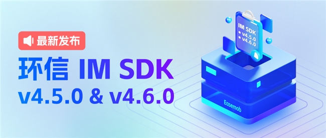 一文读懂环信IM SDK 4.5.0&4.6.0版本核心功能
