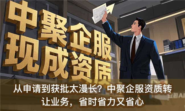 从申请到获批太漫长？中聚企服资质转让业务，省时省力又省心！